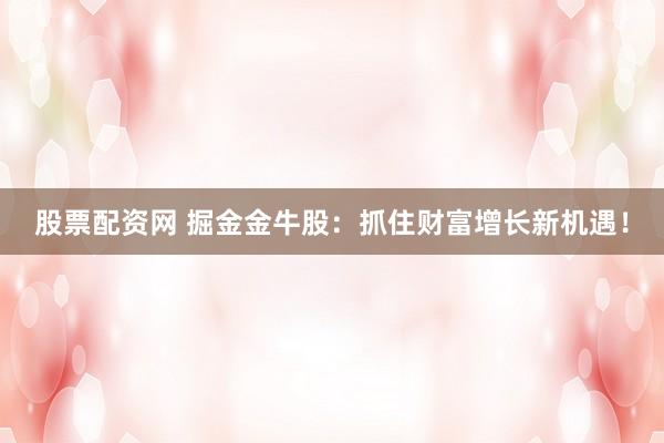 股票配资网 掘金金牛股：抓住财富增长新机遇！