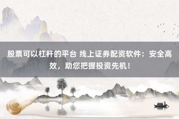 股票可以杠杆的平台 线上证券配资软件：安全高效，助您把握投资先机！