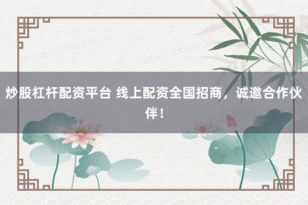 炒股杠杆配资平台 线上配资全国招商，诚邀合作伙伴！