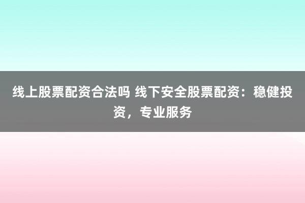 线上股票配资合法吗 线下安全股票配资：稳健投资，专业服务
