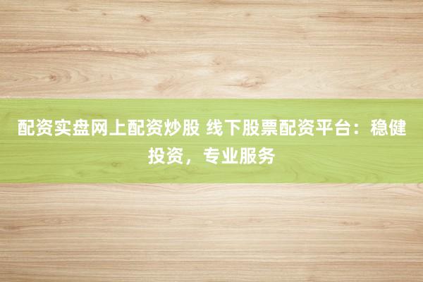 配资实盘网上配资炒股 线下股票配资平台：稳健投资，专业服务