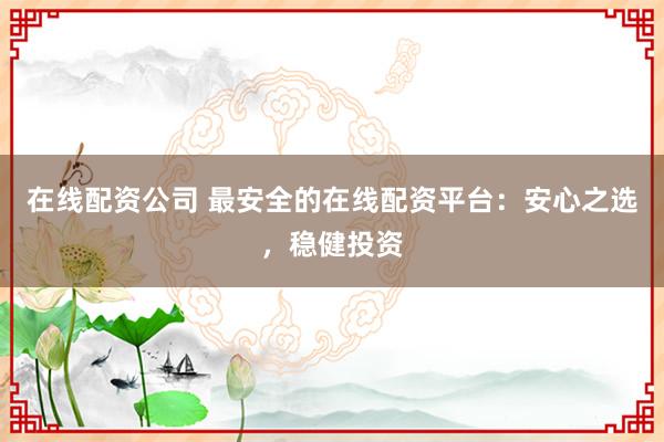 在线配资公司 最安全的在线配资平台：安心之选，稳健投资