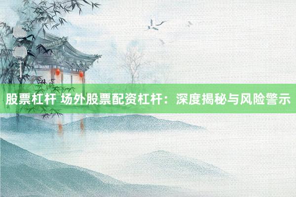 股票杠杆 场外股票配资杠杆：深度揭秘与风险警示