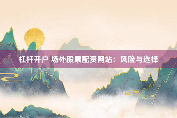 杠杆开户 场外股票配资网站：风险与选择