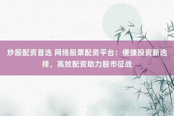 炒股配资首选 网络股票配资平台：便捷投资新选择，高效配资助力股市征战