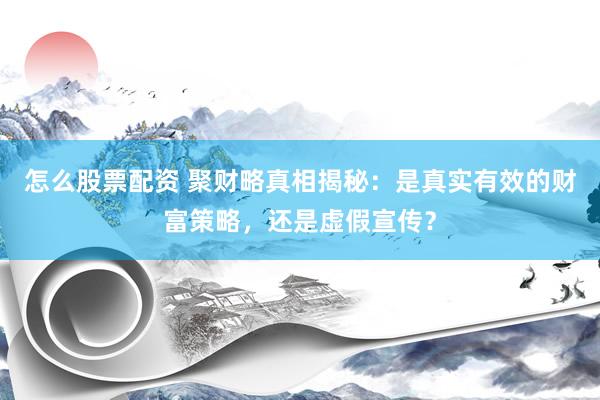 怎么股票配资 聚财略真相揭秘：是真实有效的财富策略，还是虚假宣传？