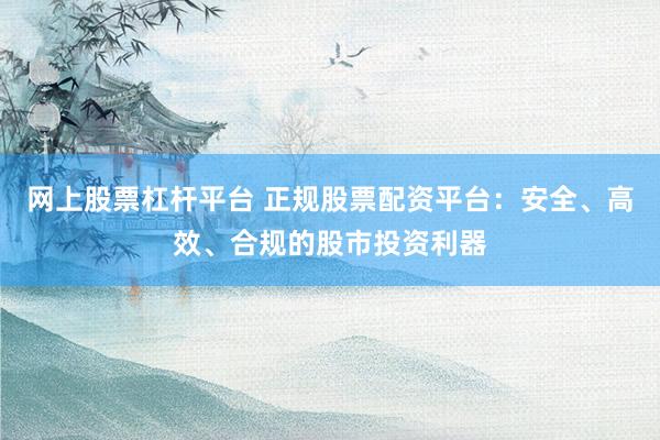 网上股票杠杆平台 正规股票配资平台：安全、高效、合规的股市投资利器