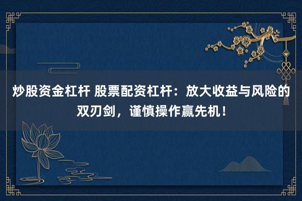炒股资金杠杆 股票配资杠杆：放大收益与风险的双刃剑，谨慎操作赢先机！