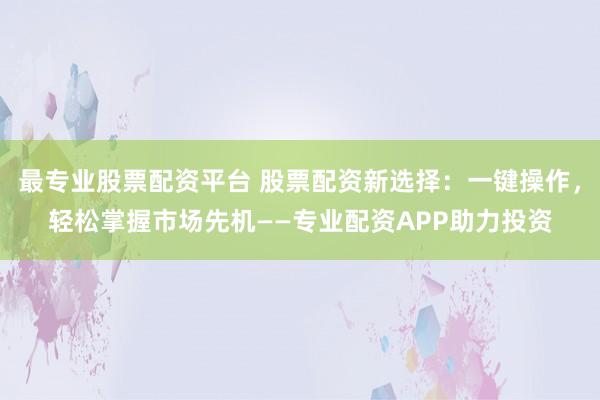 最专业股票配资平台 股票配资新选择：一键操作，轻松掌握市场先机——专业配资APP助力投资