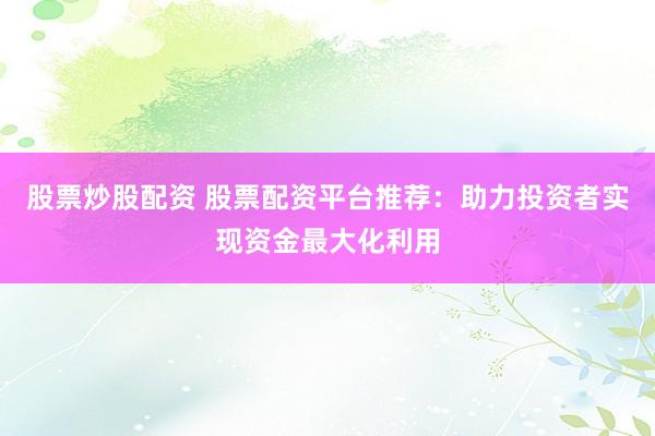 股票炒股配资 股票配资平台推荐：助力投资者实现资金最大化利用