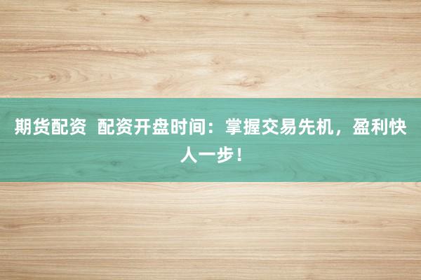 期货配资  配资开盘时间：掌握交易先机，盈利快人一步！