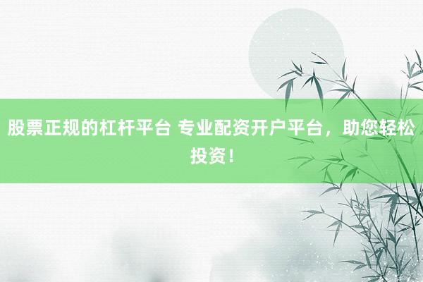 股票正规的杠杆平台 专业配资开户平台，助您轻松投资！