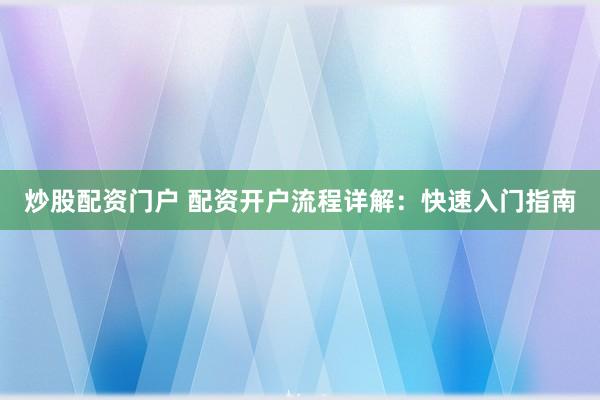 炒股配资门户 配资开户流程详解：快速入门指南