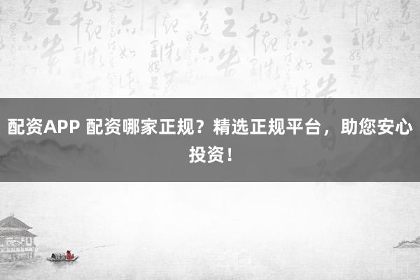 配资APP 配资哪家正规？精选正规平台，助您安心投资！