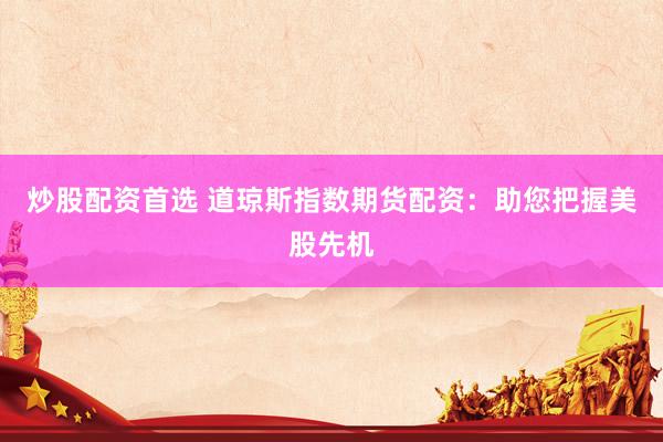 炒股配资首选 道琼斯指数期货配资：助您把握美股先机