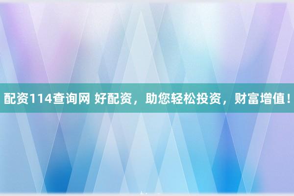 配资114查询网 好配资，助您轻松投资，财富增值！