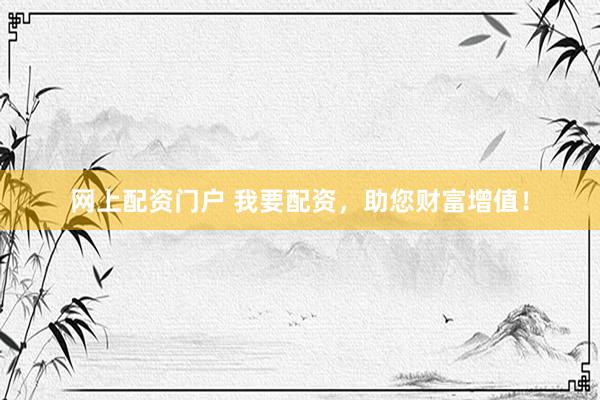 网上配资门户 我要配资，助您财富增值！