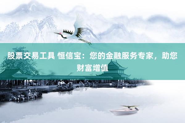 股票交易工具 恒信宝：您的金融服务专家，助您财富增值