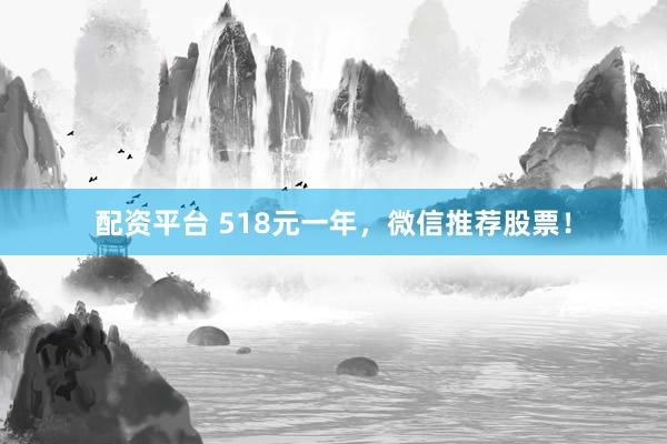 配资平台 518元一年,微信推荐股票!
