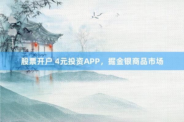 股票开户 4元投资APP，掘金银商品市场