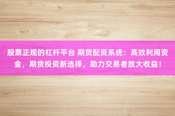股票正规的杠杆平台 期货配资系统：高效利用资金，期货投资新选择，助力交易者放大收益！
