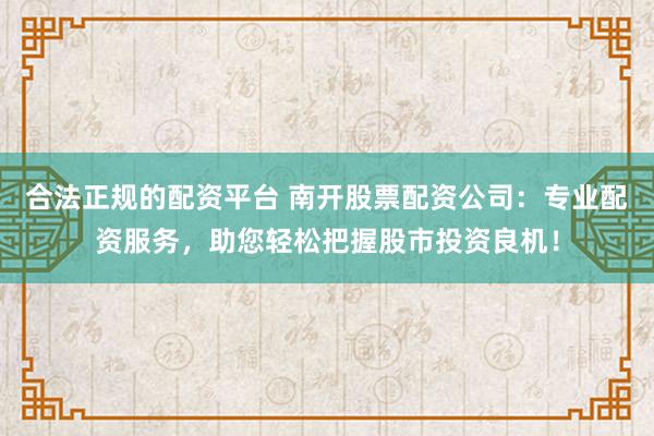 合法正规的配资平台 南开股票配资公司：专业配资服务，助您轻松把握股市投资良机！