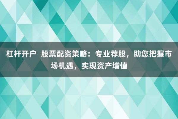 杠杆开户  股票配资策略：专业荐股，助您把握市场机遇，实现资产增值