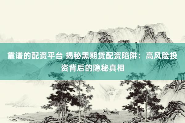 靠谱的配资平台 揭秘黑期货配资陷阱：高风险投资背后的隐秘真相