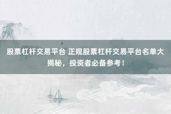 股票杠杆交易平台 正规股票杠杆交易平台名单大揭秘，投资者必备参考！