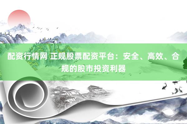 配资行情网 正规股票配资平台：安全、高效、合规的股市投资利器