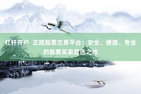 杠杆开户  正规股票交易平台：安全、便捷、专业的股票买卖首选之地