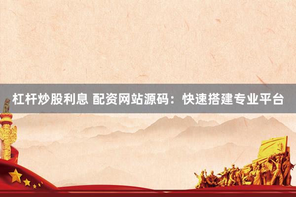 杠杆炒股利息 配资网站源码：快速搭建专业平台