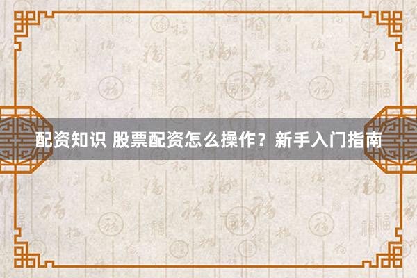 配资知识 股票配资怎么操作？新手入门指南