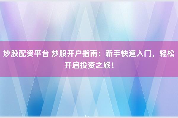 炒股配资平台 炒股开户指南：新手快速入门，轻松开启投资之旅！