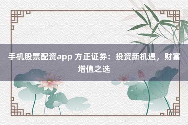 手机股票配资app 方正证券：投资新机遇，财富增值之选