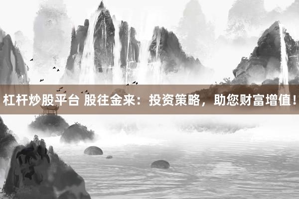 杠杆炒股平台 股往金来：投资策略，助您财富增值！