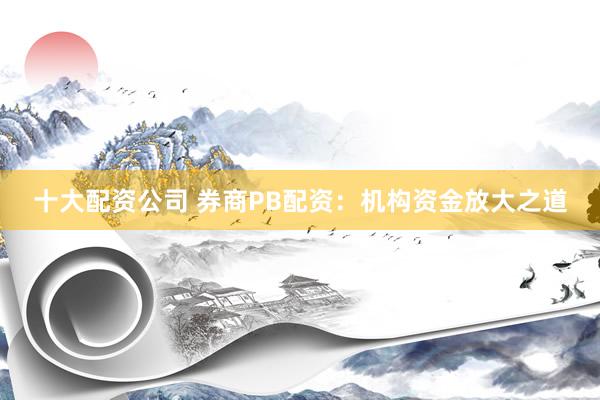 十大配资公司 券商PB配资：机构资金放大之道