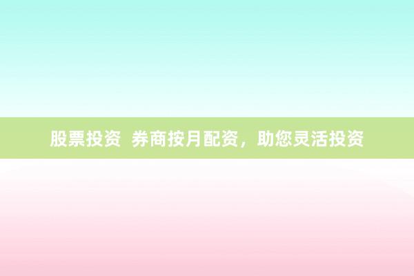 股票投资  券商按月配资，助您灵活投资