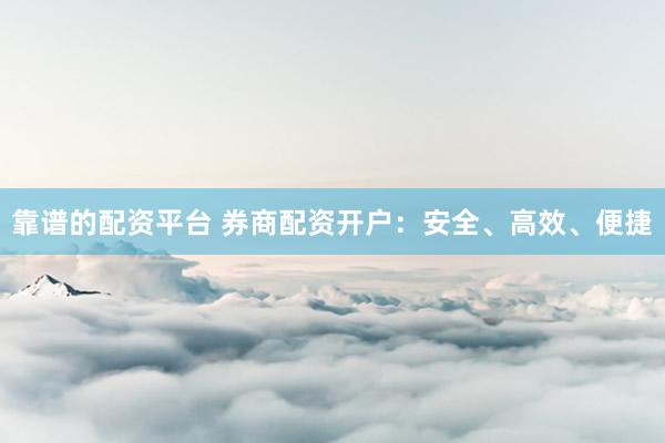 靠谱的配资平台 券商配资开户：安全、高效、便捷