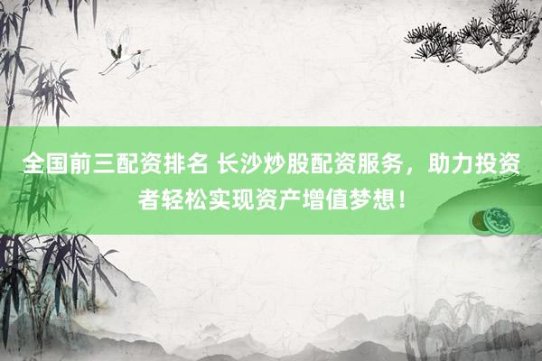 全国前三配资排名 长沙炒股配资服务，助力投资者轻松实现资产增值梦想！