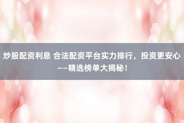 炒股配资利息 合法配资平台实力排行，投资更安心——精选榜单大揭秘！