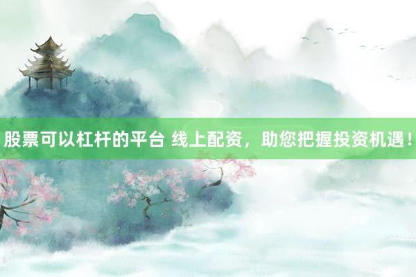 股票可以杠杆的平台 线上配资，助您把握投资机遇！