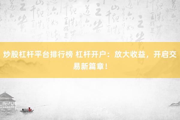 炒股杠杆平台排行榜 杠杆开户：放大收益，开启交易新篇章！
