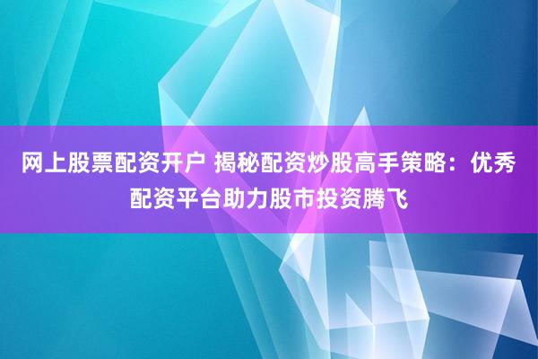 网上股票配资开户 揭秘配资炒股高手策略：优秀配资平台助力股市投资腾飞