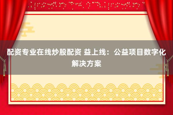 配资专业在线炒股配资 益上线：公益项目数字化解决方案