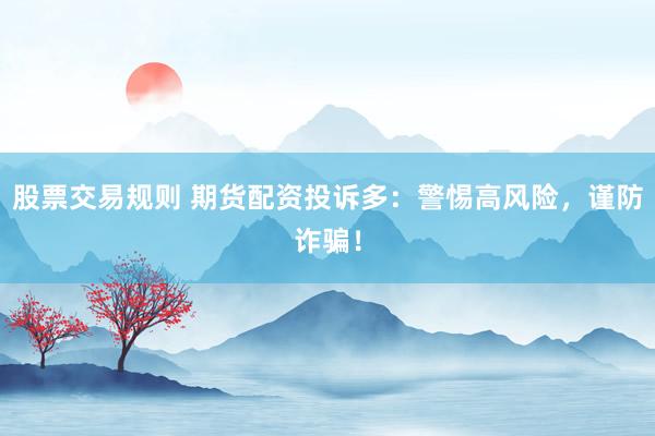股票交易规则 期货配资投诉多：警惕高风险，谨防诈骗！