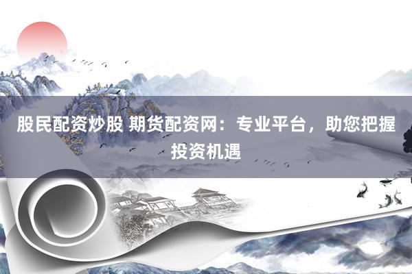 股民配资炒股 期货配资网:专业平台,助您把握投资机遇