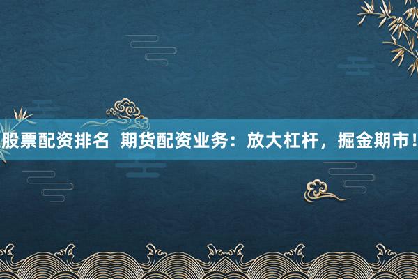 股票配资排名  期货配资业务：放大杠杆，掘金期市！