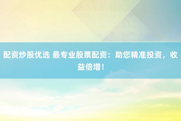 配资炒股优选 最专业股票配资：助您精准投资，收益倍增！
