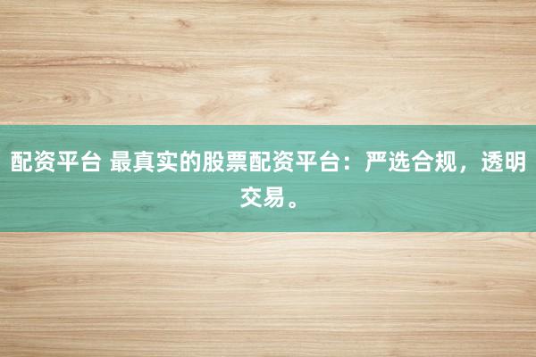 配资平台 最真实的股票配资平台：严选合规，透明交易。